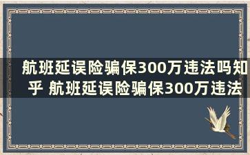 航班延误险骗保300万违法吗知乎 航班延误险骗保300万违法吗为什么